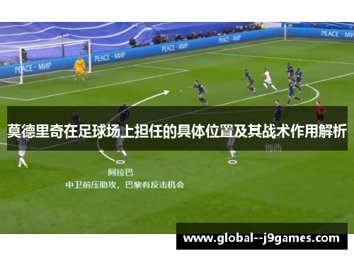 莫德里奇在足球场上担任的具体位置及其战术作用解析