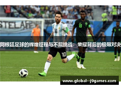 阿根廷足球的辉煌征程与不屈挑战：荣耀背后的极限对决