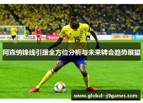 阿森纳锋线引援全方位分析与未来转会趋势展望 阿森纳锋线引援全方位分析与未来转会趋势展望