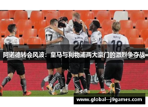阿诺德转会风波：皇马与利物浦两大豪门的激烈争夺战