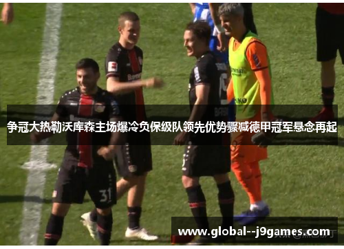 争冠大热勒沃库森主场爆冷负保级队领先优势骤减德甲冠军悬念再起 争冠大热勒沃库森主场爆冷负保级队领先优势骤减德甲冠军悬念再起