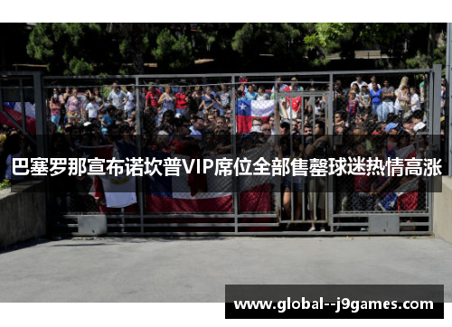 巴塞罗那宣布诺坎普VIP席位全部售罄球迷热情高涨 巴塞罗那宣布诺坎普VIP席位全部售罄球迷热情高涨