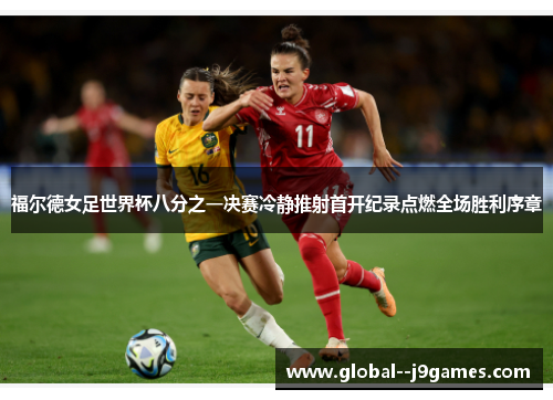 福尔德女足世界杯八分之一决赛冷静推射首开纪录点燃全场胜利序章 福尔德女足世界杯八分之一决赛冷静推射首开纪录点燃全场胜利序章