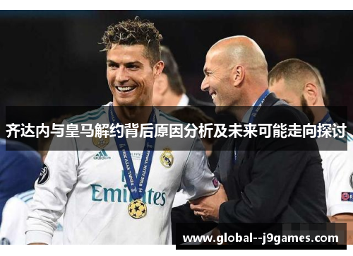 齐达内与皇马解约背后原因分析及未来可能走向探讨 齐达内与皇马解约背后原因分析及未来可能走向探讨