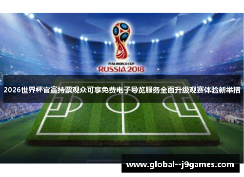 2026世界杯官宣持票观众可享免费电子导览服务全面升级观赛体验新举措