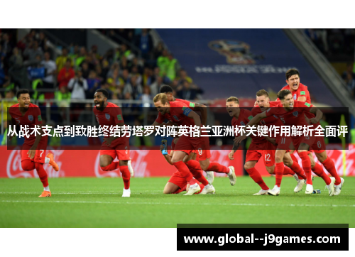 从战术支点到致胜终结劳塔罗对阵英格兰亚洲杯关键作用解析全面评 从战术支点到致胜终结劳塔罗对阵英格兰亚洲杯关键作用解析全面评