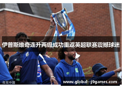 伊普斯维奇连升两级成功重返英超联赛震撼球迷 伊普斯维奇连升两级成功重返英超联赛震撼球迷