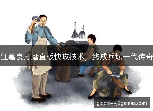 江嘉良打磨直板快攻技术,终成乒坛一代传奇 江嘉良打磨直板快攻技术,终成乒坛一代传奇