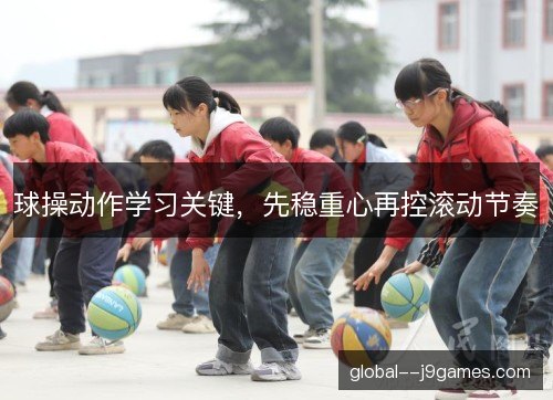 球操动作学习关键,先稳重心再控滚动节奏 球操动作学习关键,先稳重心再控滚动节奏