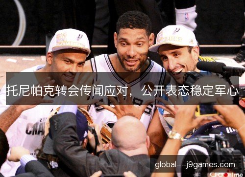 托尼帕克转会传闻应对，公开表态稳定军心