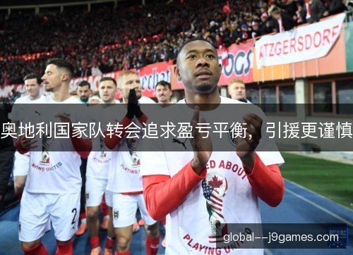 奥地利国家队转会追求盈亏平衡,引援更谨慎 奥地利国家队转会追求盈亏平衡,引援更谨慎