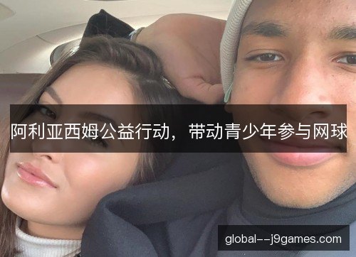阿利亚西姆公益行动,带动青少年参与网球 阿利亚西姆公益行动,带动青少年参与网球